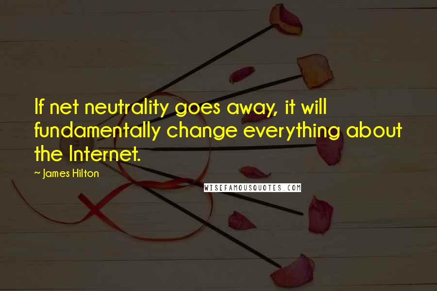 James Hilton Quotes: If net neutrality goes away, it will fundamentally change everything about the Internet.