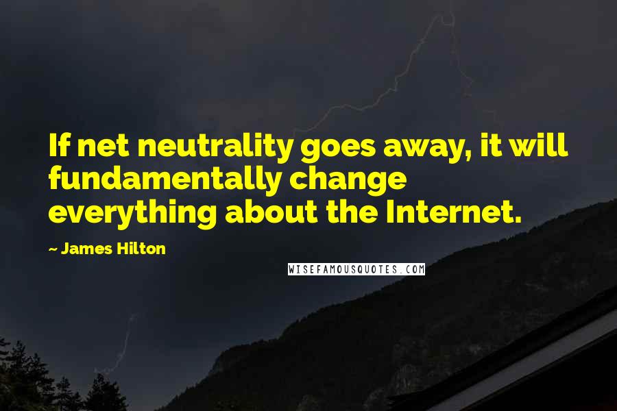 James Hilton Quotes: If net neutrality goes away, it will fundamentally change everything about the Internet.