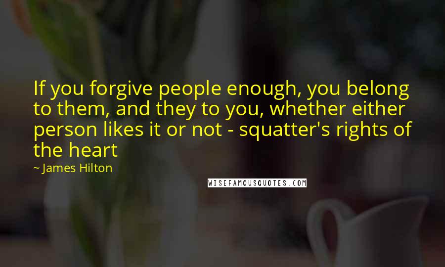 James Hilton Quotes: If you forgive people enough, you belong to them, and they to you, whether either person likes it or not - squatter's rights of the heart