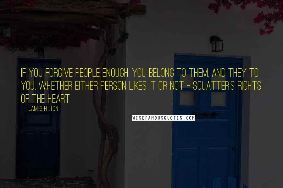 James Hilton Quotes: If you forgive people enough, you belong to them, and they to you, whether either person likes it or not - squatter's rights of the heart