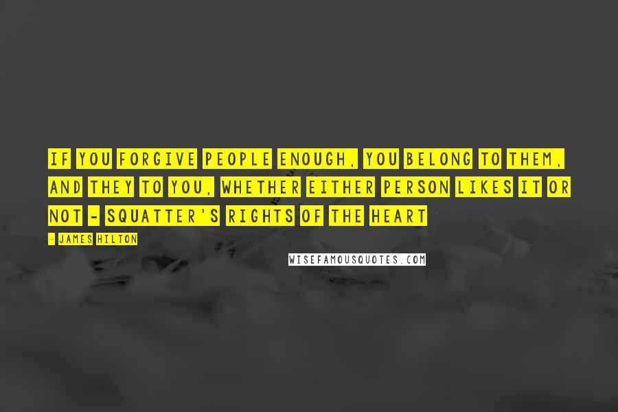 James Hilton Quotes: If you forgive people enough, you belong to them, and they to you, whether either person likes it or not - squatter's rights of the heart