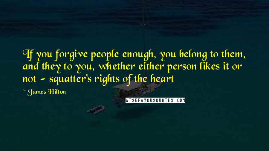 James Hilton Quotes: If you forgive people enough, you belong to them, and they to you, whether either person likes it or not - squatter's rights of the heart