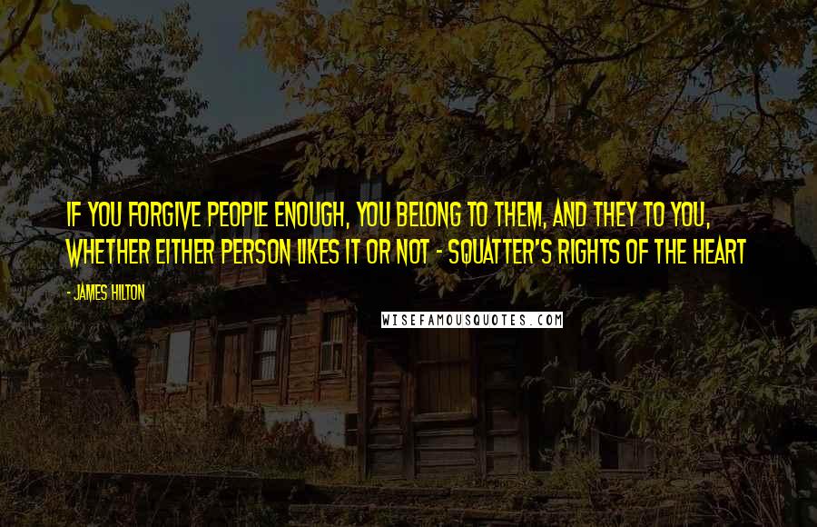 James Hilton Quotes: If you forgive people enough, you belong to them, and they to you, whether either person likes it or not - squatter's rights of the heart