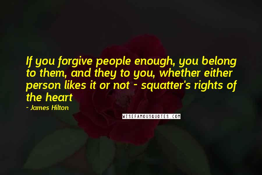 James Hilton Quotes: If you forgive people enough, you belong to them, and they to you, whether either person likes it or not - squatter's rights of the heart
