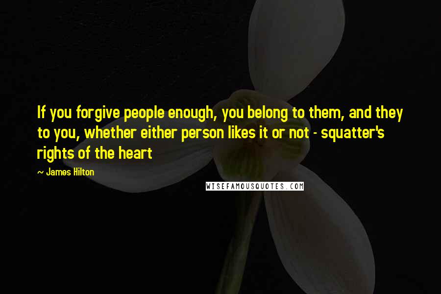 James Hilton Quotes: If you forgive people enough, you belong to them, and they to you, whether either person likes it or not - squatter's rights of the heart
