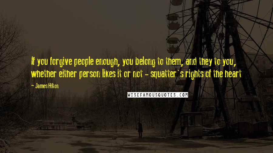 James Hilton Quotes: If you forgive people enough, you belong to them, and they to you, whether either person likes it or not - squatter's rights of the heart