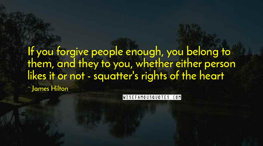 James Hilton Quotes: If you forgive people enough, you belong to them, and they to you, whether either person likes it or not - squatter's rights of the heart