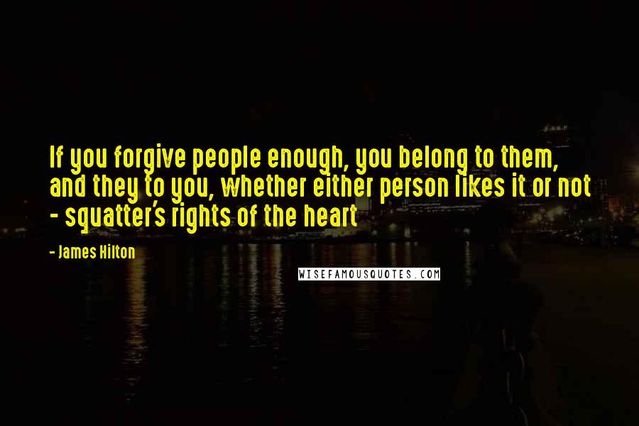 James Hilton Quotes: If you forgive people enough, you belong to them, and they to you, whether either person likes it or not - squatter's rights of the heart