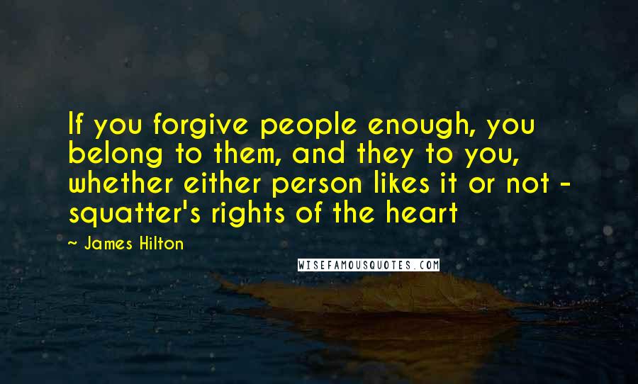 James Hilton Quotes: If you forgive people enough, you belong to them, and they to you, whether either person likes it or not - squatter's rights of the heart