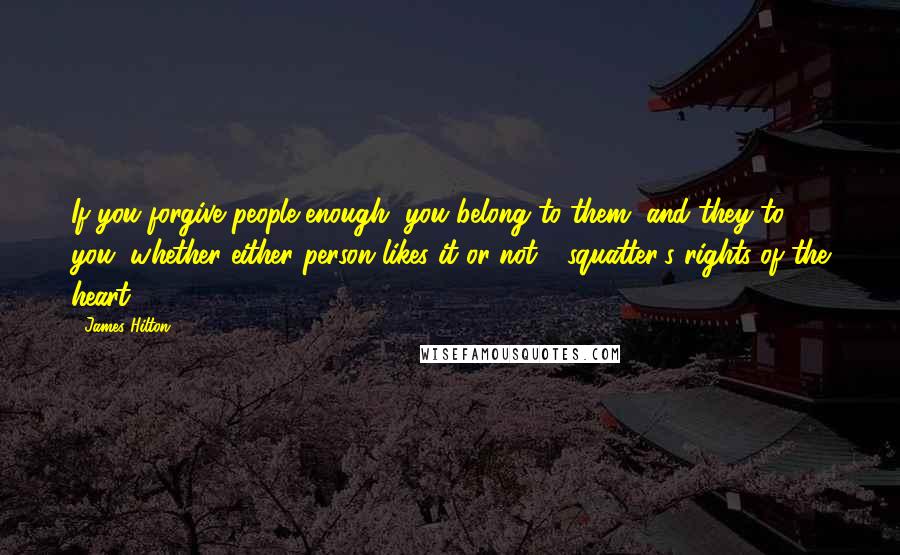 James Hilton Quotes: If you forgive people enough, you belong to them, and they to you, whether either person likes it or not - squatter's rights of the heart