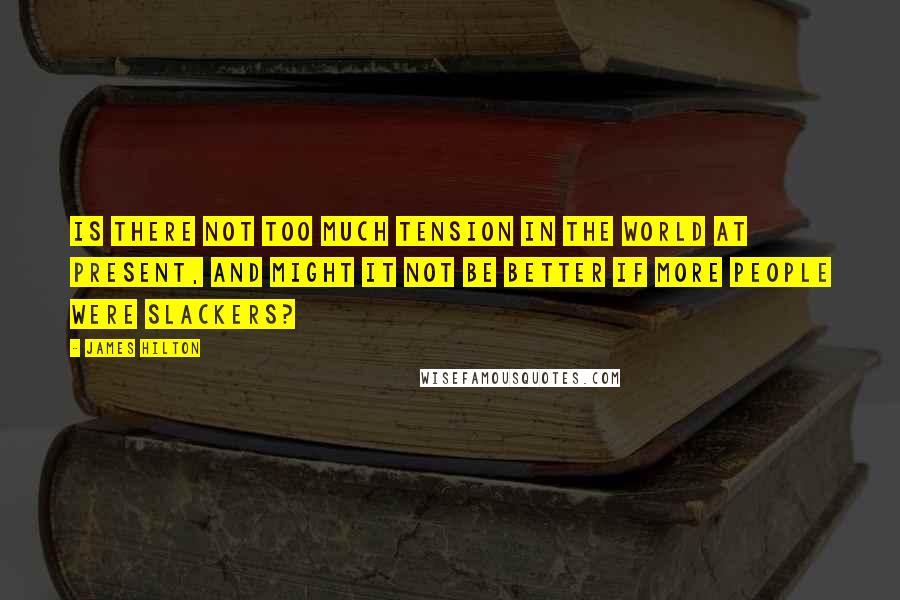 James Hilton Quotes: Is there not too much tension in the world at present, and might it not be better if more people were slackers?