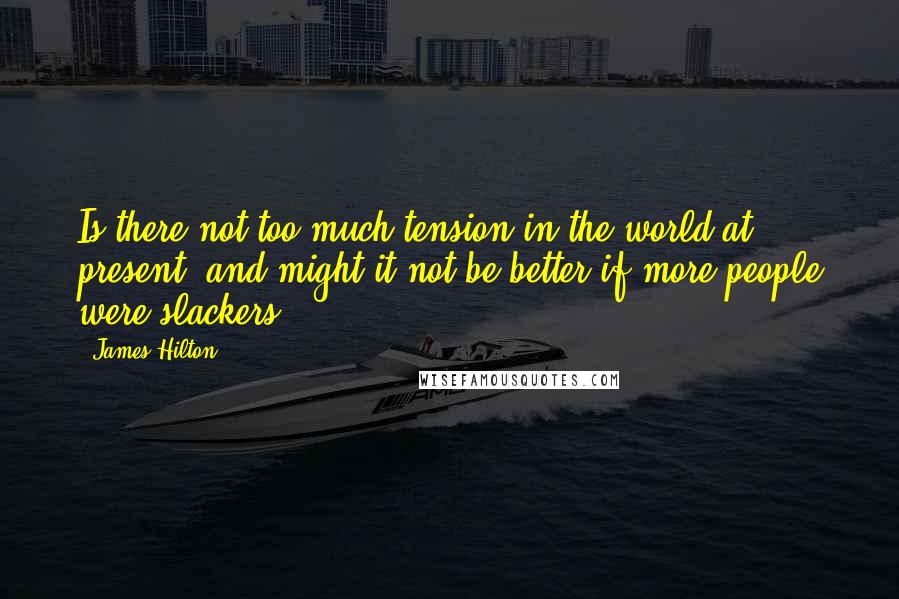 James Hilton Quotes: Is there not too much tension in the world at present, and might it not be better if more people were slackers?