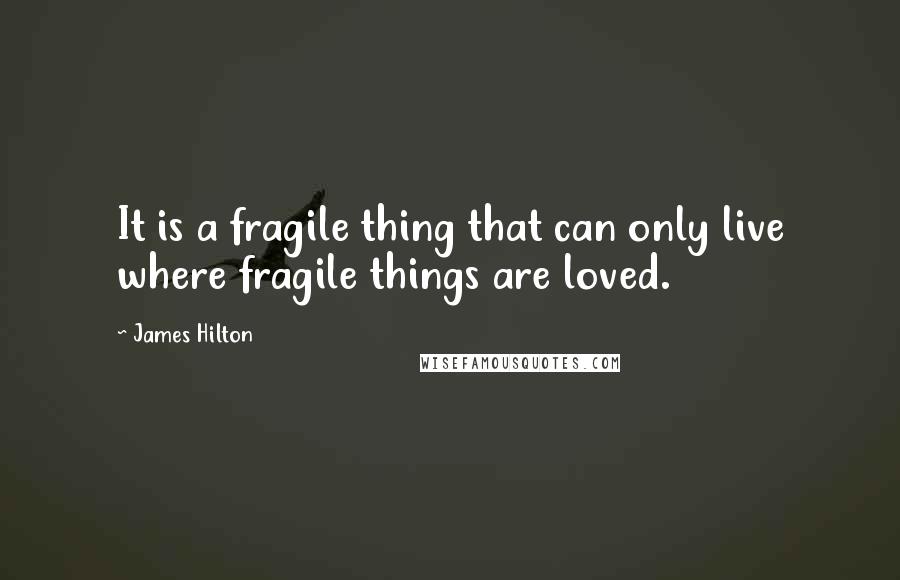 James Hilton Quotes: It is a fragile thing that can only live where fragile things are loved.