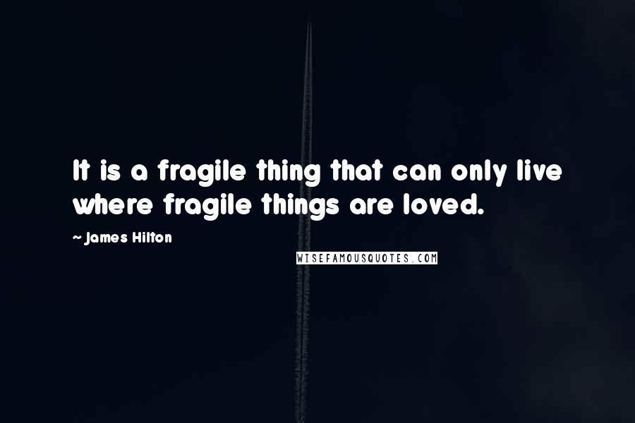 James Hilton Quotes: It is a fragile thing that can only live where fragile things are loved.