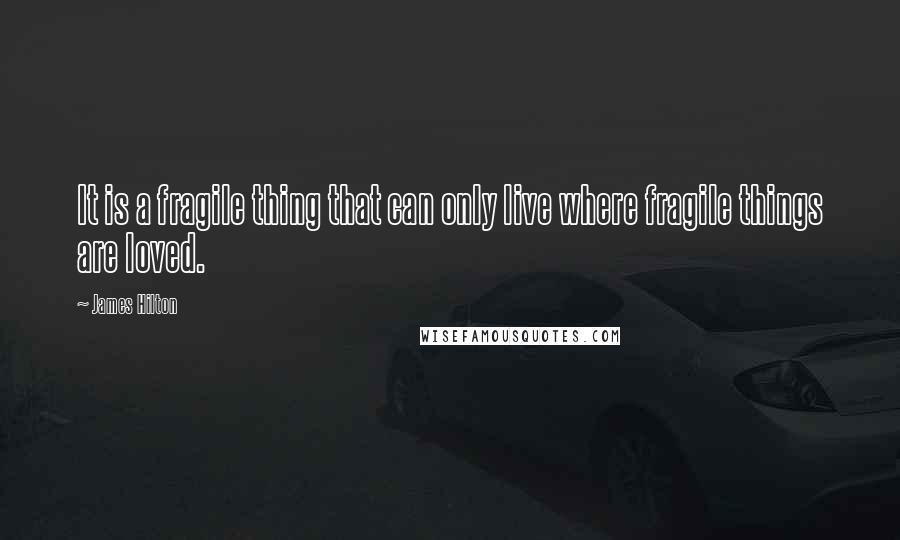 James Hilton Quotes: It is a fragile thing that can only live where fragile things are loved.