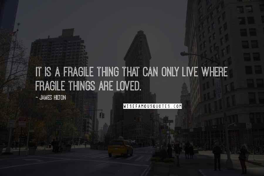 James Hilton Quotes: It is a fragile thing that can only live where fragile things are loved.