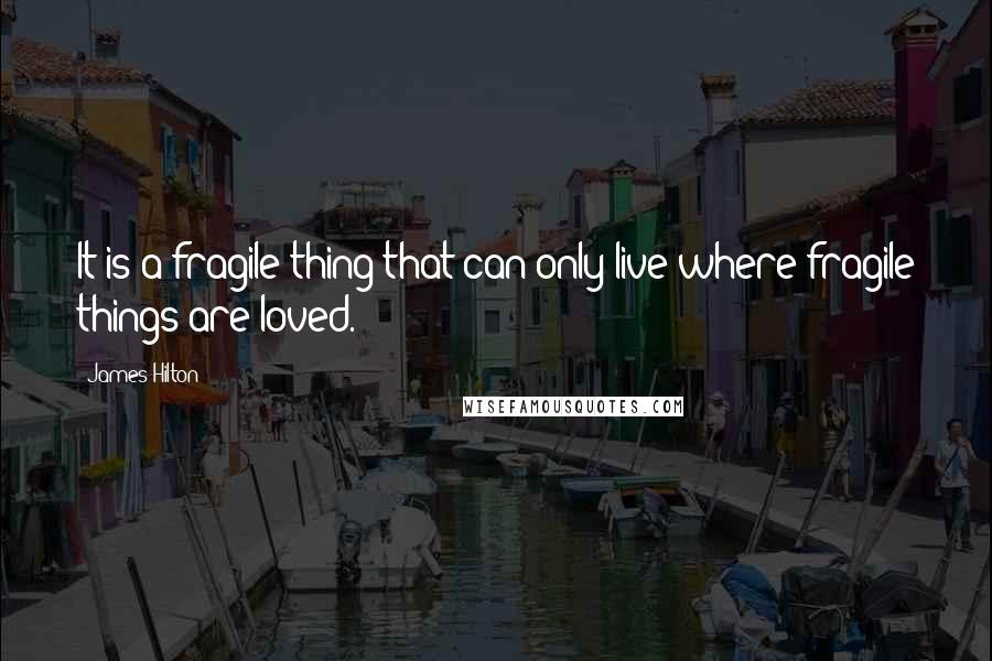 James Hilton Quotes: It is a fragile thing that can only live where fragile things are loved.