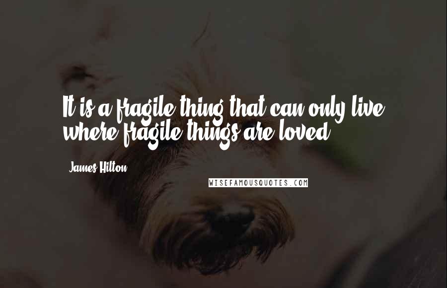 James Hilton Quotes: It is a fragile thing that can only live where fragile things are loved.