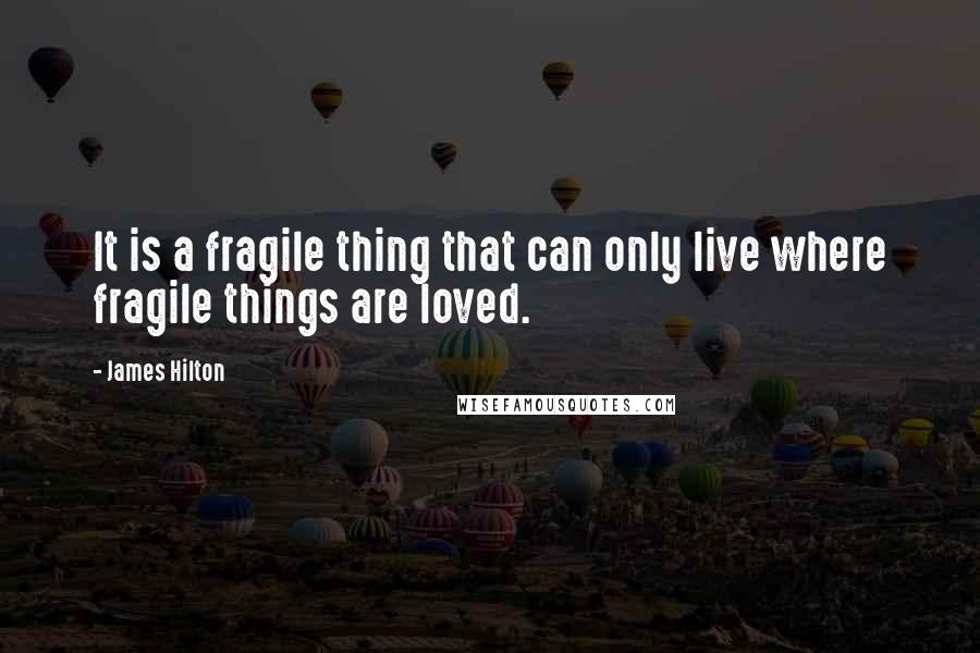 James Hilton Quotes: It is a fragile thing that can only live where fragile things are loved.