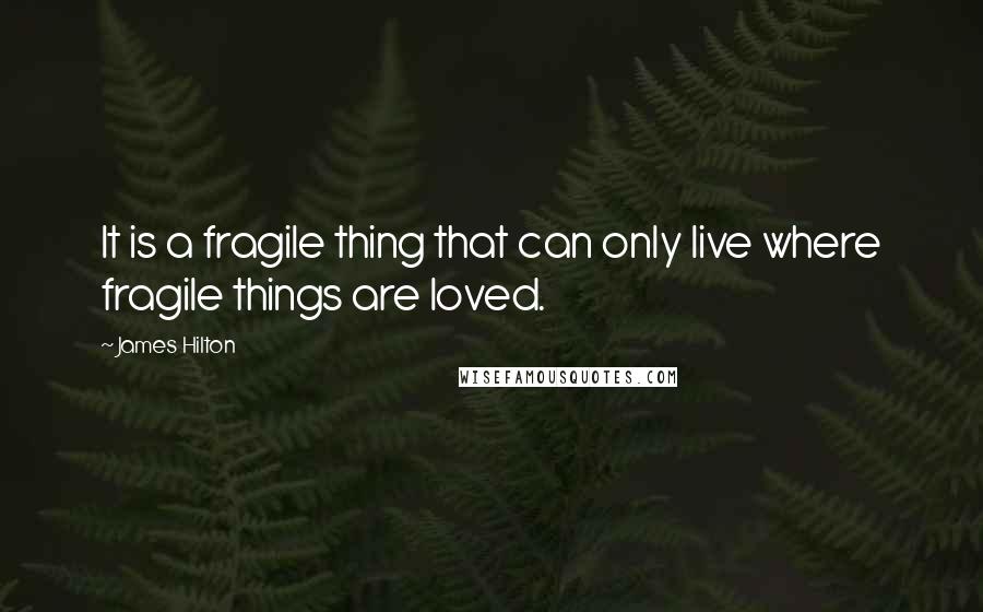 James Hilton Quotes: It is a fragile thing that can only live where fragile things are loved.