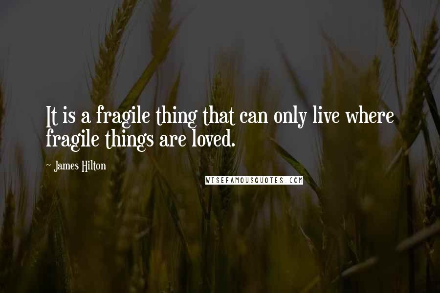 James Hilton Quotes: It is a fragile thing that can only live where fragile things are loved.