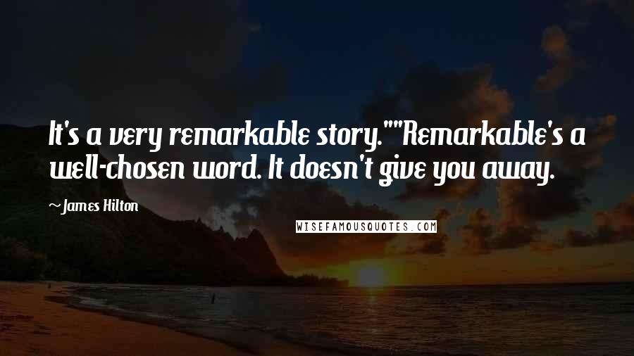 James Hilton Quotes: It's a very remarkable story.""Remarkable's a well-chosen word. It doesn't give you away.