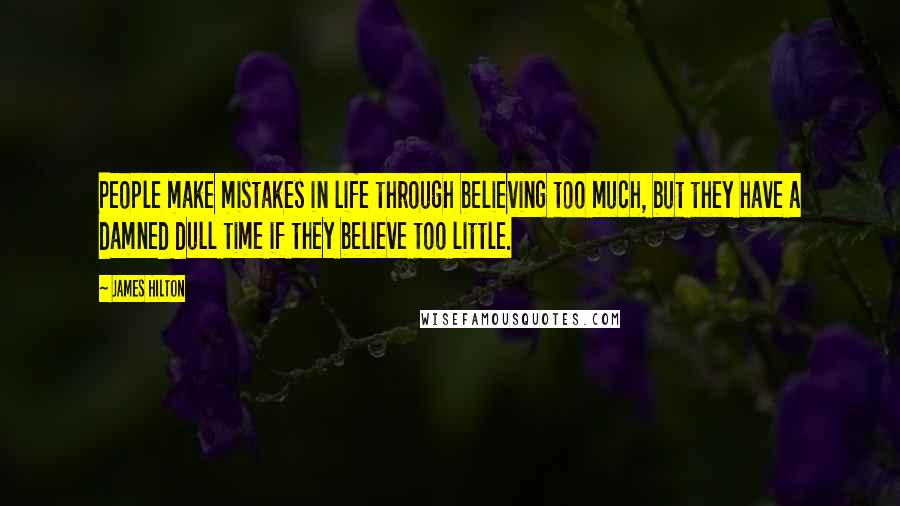 James Hilton Quotes: People make mistakes in life through believing too much, but they have a damned dull time if they believe too little.