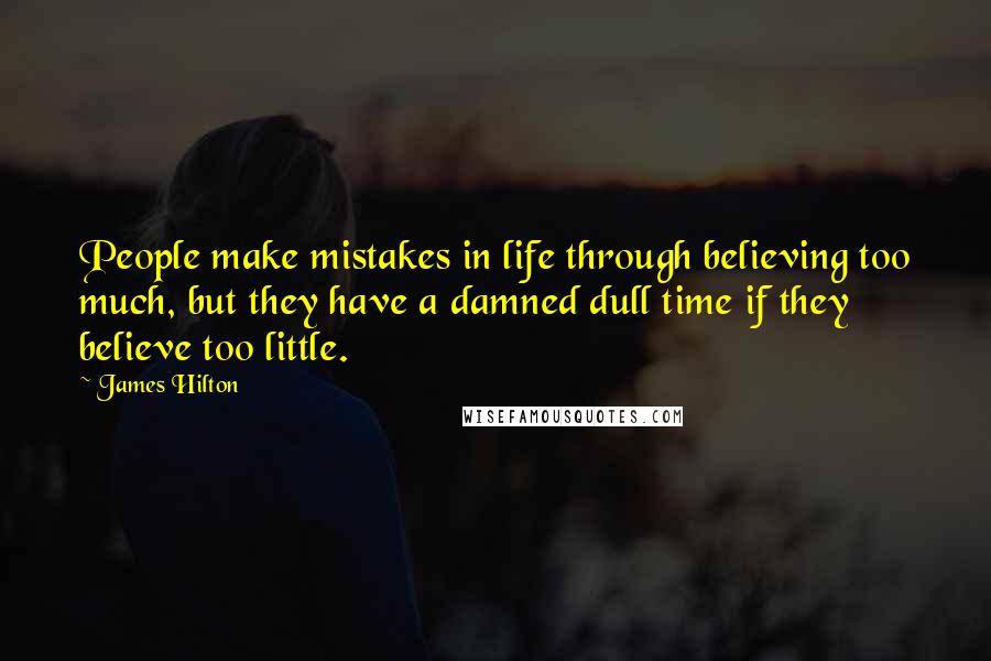 James Hilton Quotes: People make mistakes in life through believing too much, but they have a damned dull time if they believe too little.