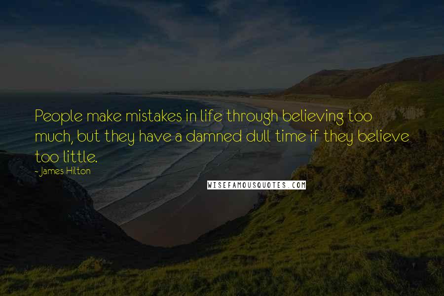 James Hilton Quotes: People make mistakes in life through believing too much, but they have a damned dull time if they believe too little.