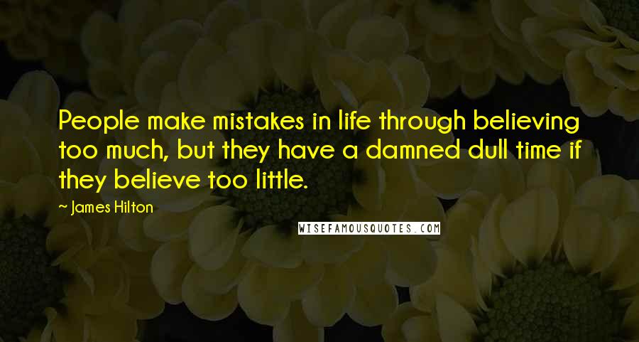 James Hilton Quotes: People make mistakes in life through believing too much, but they have a damned dull time if they believe too little.