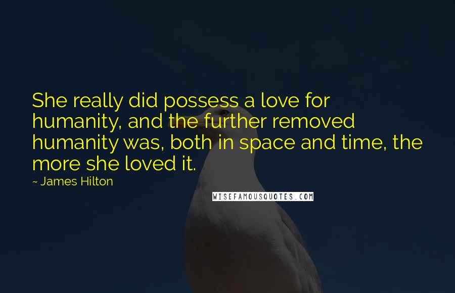 James Hilton Quotes: She really did possess a love for humanity, and the further removed humanity was, both in space and time, the more she loved it.