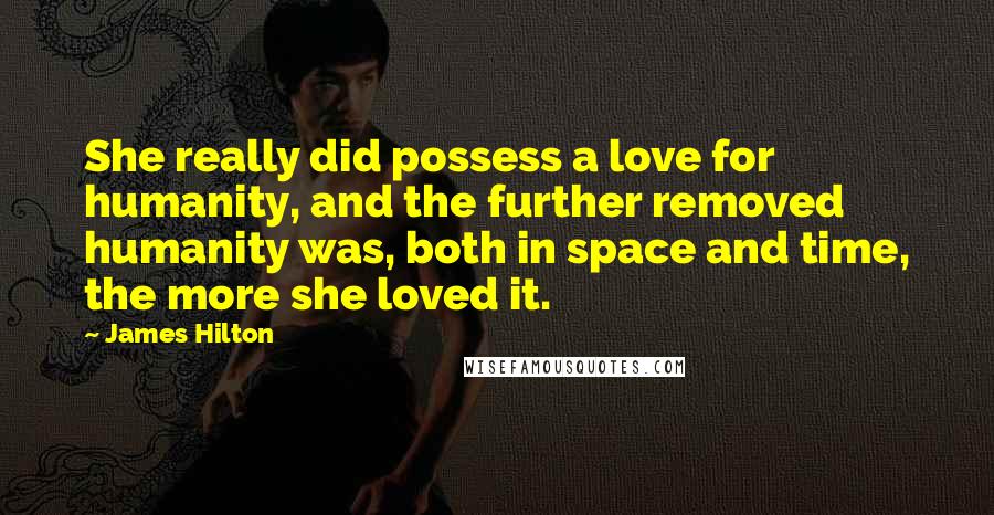 James Hilton Quotes: She really did possess a love for humanity, and the further removed humanity was, both in space and time, the more she loved it.