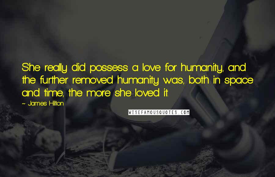 James Hilton Quotes: She really did possess a love for humanity, and the further removed humanity was, both in space and time, the more she loved it.