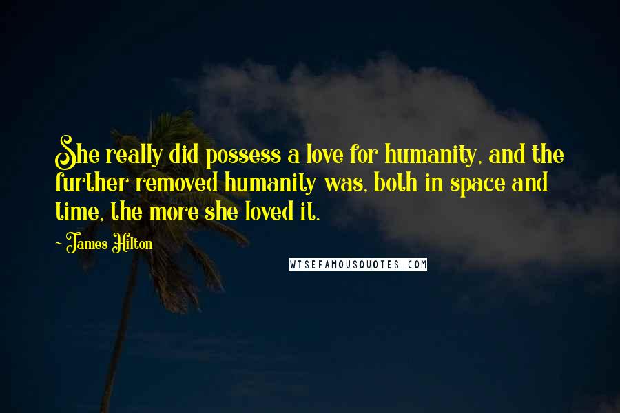 James Hilton Quotes: She really did possess a love for humanity, and the further removed humanity was, both in space and time, the more she loved it.