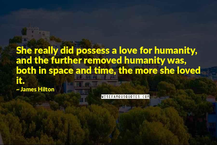 James Hilton Quotes: She really did possess a love for humanity, and the further removed humanity was, both in space and time, the more she loved it.