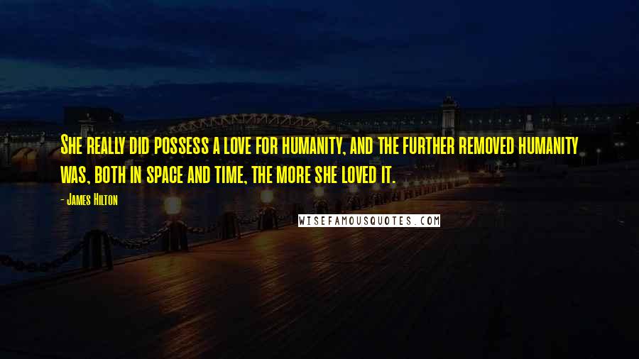 James Hilton Quotes: She really did possess a love for humanity, and the further removed humanity was, both in space and time, the more she loved it.