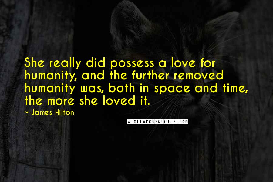 James Hilton Quotes: She really did possess a love for humanity, and the further removed humanity was, both in space and time, the more she loved it.