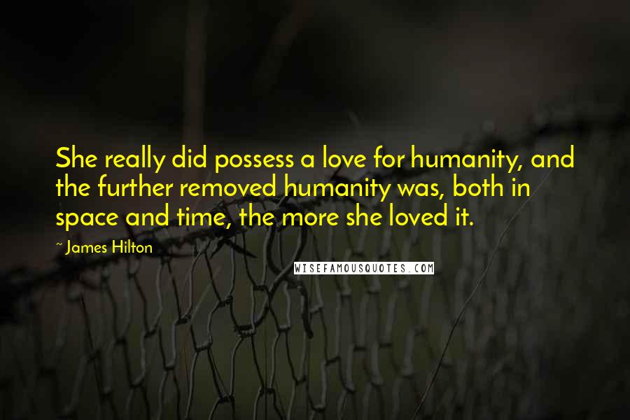 James Hilton Quotes: She really did possess a love for humanity, and the further removed humanity was, both in space and time, the more she loved it.