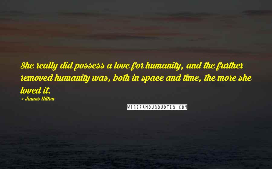 James Hilton Quotes: She really did possess a love for humanity, and the further removed humanity was, both in space and time, the more she loved it.