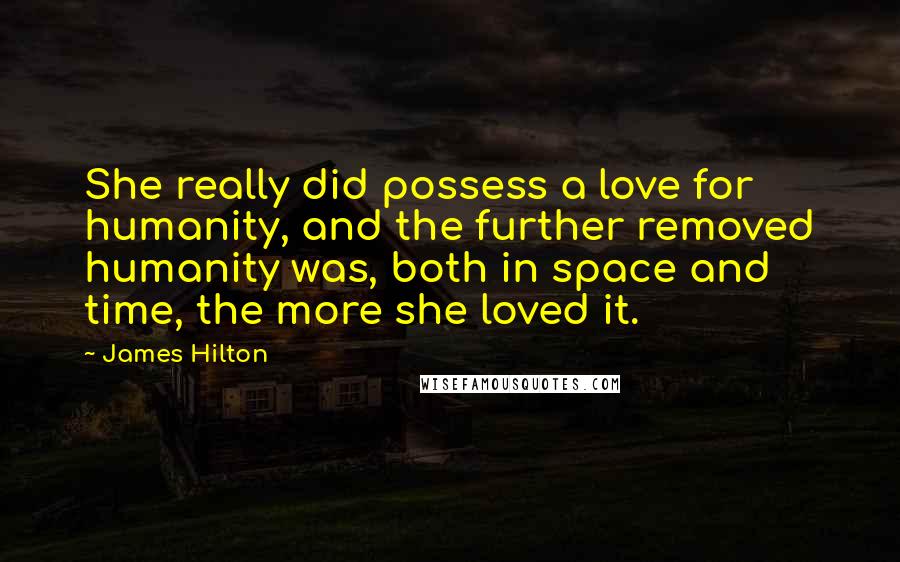 James Hilton Quotes: She really did possess a love for humanity, and the further removed humanity was, both in space and time, the more she loved it.