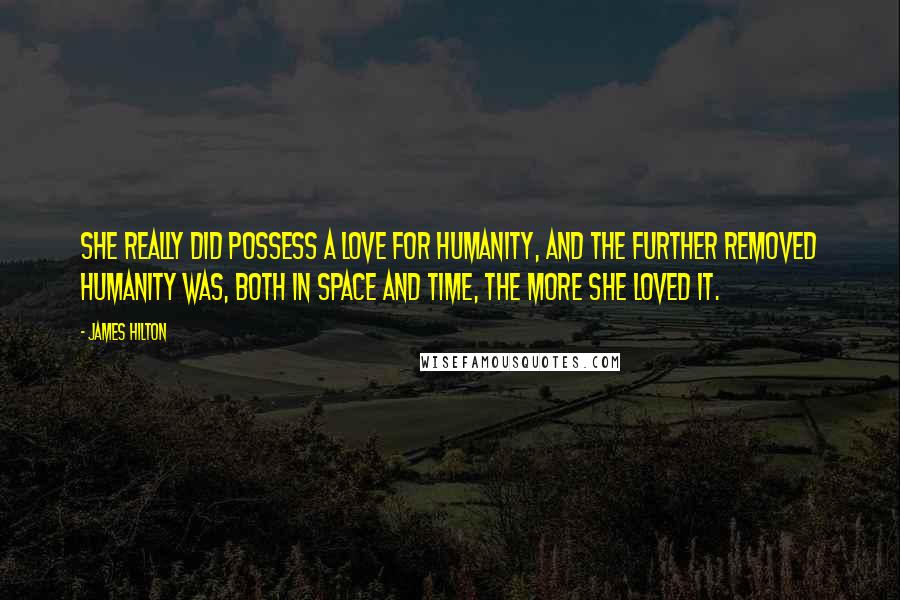 James Hilton Quotes: She really did possess a love for humanity, and the further removed humanity was, both in space and time, the more she loved it.