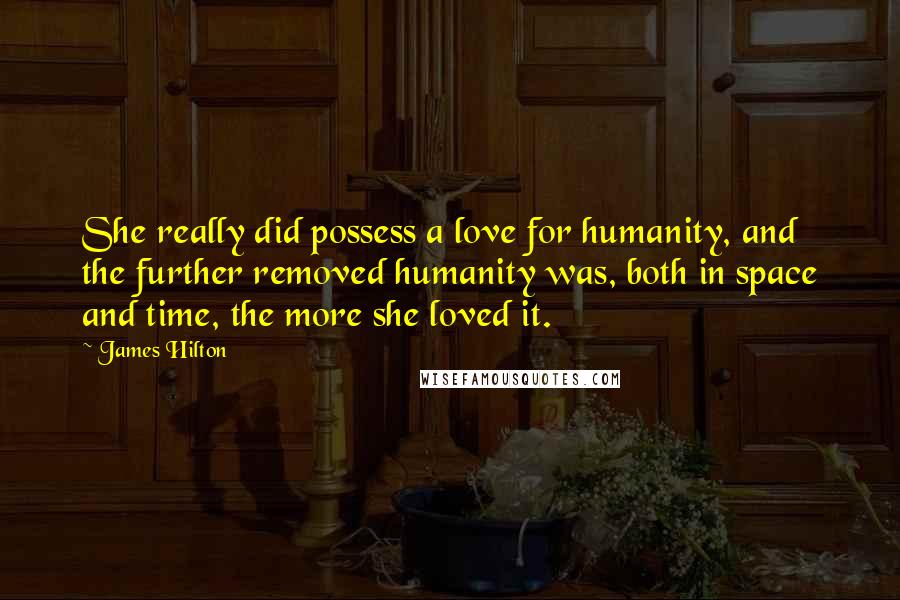 James Hilton Quotes: She really did possess a love for humanity, and the further removed humanity was, both in space and time, the more she loved it.