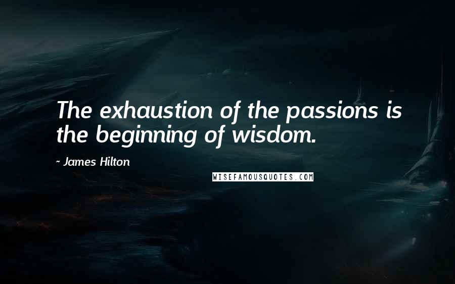 James Hilton Quotes: The exhaustion of the passions is the beginning of wisdom.