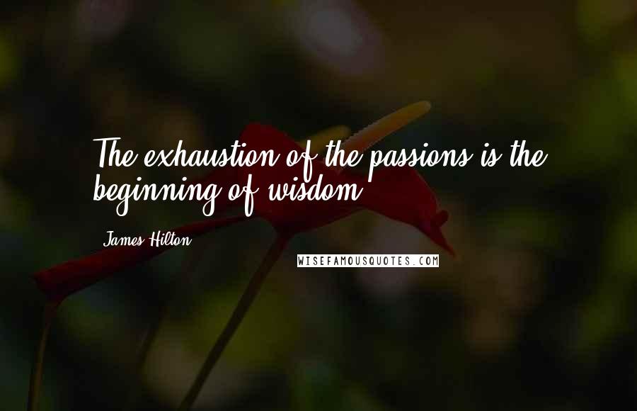 James Hilton Quotes: The exhaustion of the passions is the beginning of wisdom.