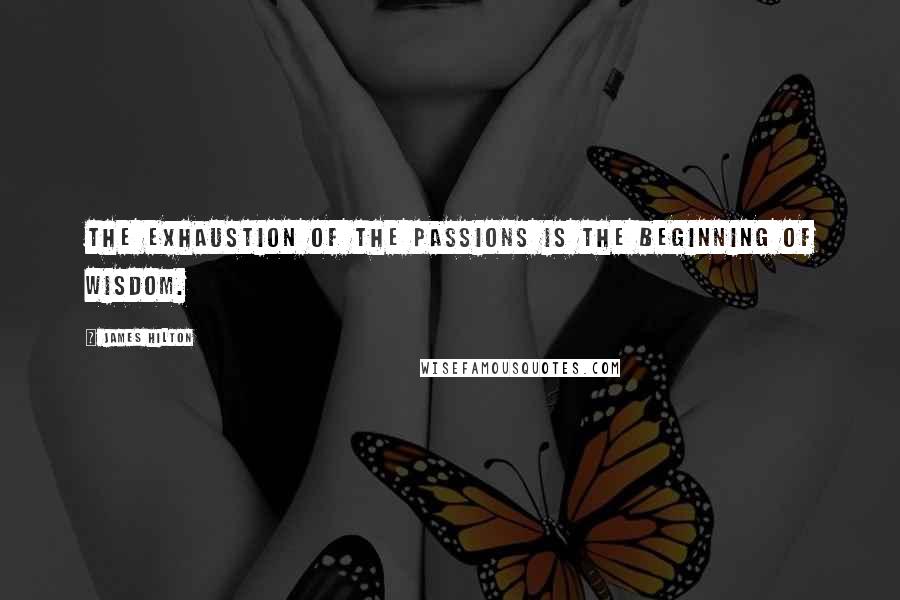 James Hilton Quotes: The exhaustion of the passions is the beginning of wisdom.