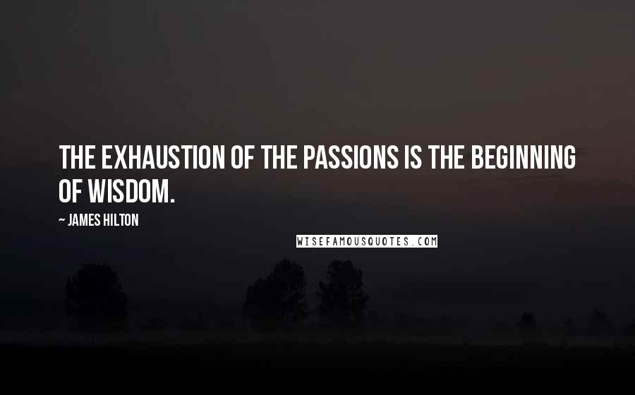 James Hilton Quotes: The exhaustion of the passions is the beginning of wisdom.