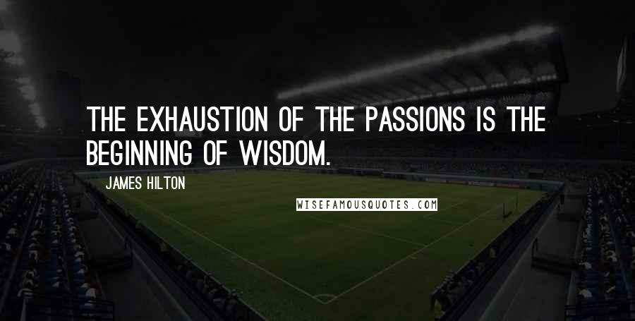 James Hilton Quotes: The exhaustion of the passions is the beginning of wisdom.