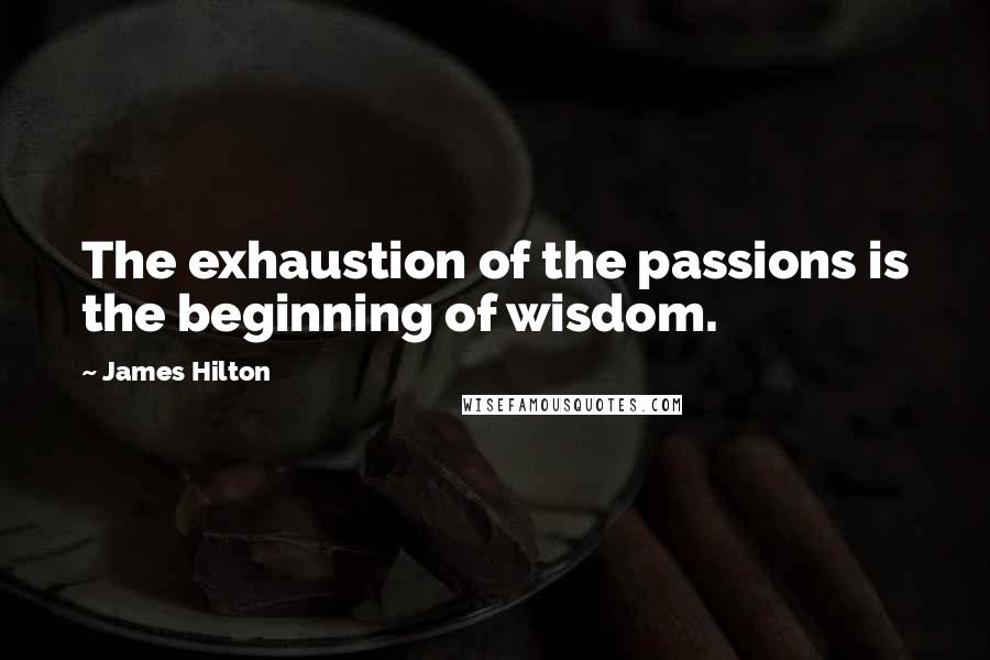 James Hilton Quotes: The exhaustion of the passions is the beginning of wisdom.