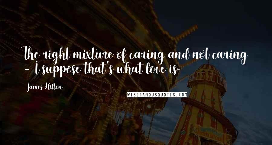 James Hilton Quotes: The right mixture of caring and not caring - I suppose that's what love is.