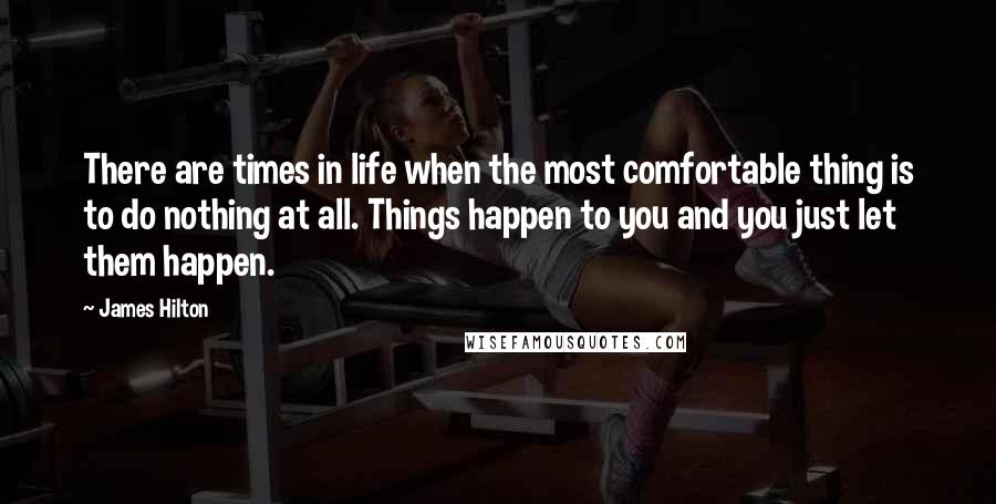 James Hilton Quotes: There are times in life when the most comfortable thing is to do nothing at all. Things happen to you and you just let them happen.